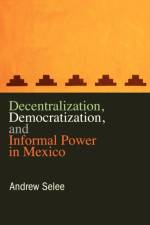 Decentralization, Democratization, and Informal Power in Mexico af Andrew (Mexico Institute Selee