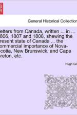 Letters from Canada, Written ... in ... 1806, 1807 and 1808, Shewing the Present State of Canada ... the Commercial Importance of Nova-Scotia, New Brunswick, and Cape Breton, Etc. af Hugh Gray