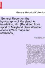 A General Report on the Physiography of Maryland. a Dissertation, Etc. (Reprinted from Report of Maryland State Weather Service.) [With Maps and Illustrations.] af Cleveland Abbe