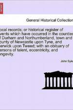 Local Records; Or Historical Register of Events Which Have Occurred in the Counties of Durham and Northumberland, Town and County of Newcastle Upon Tyne, and Berwick Upon Tweed; With an Obituary of Persons of Talent, Eccentricity, and Longevity. af Fellow John (Institute of Translation and Interpreting) Sykes