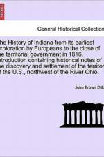 The History of Indiana from Its Earliest Exploration by Europeans to the Close of the Territorial Government in 1816. Introduction Containing Historical Notes of the Discovery and Settlement of the Territory of the U.S., Northwest of the River Ohio. af John B Dillon