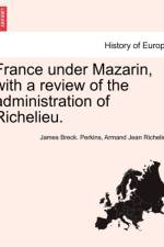 France Under Mazarin, with a Review of the Administration of Richelieu. Vol. II, Second Edition af James Breck Perkins