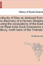 Antiquity of Man as Deduced from the Discovery of a Human Skeleton During the Excavations of the East and West India Dock Extensions at Tilbury, North Bank of the Thames. af Sir Richard Owen