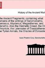 The Ancient Fragments; Containing What Remains of the Writings of Sanchoniatho, Berossus, Abydenus, Megasthenes, and Manetho. Also the Hermetic Creed, the Old Chronicle, the Latercules of Erastosthenes, the Tyrian Annals, the Oracles of Zoroaster. af Isaac Preston Cory