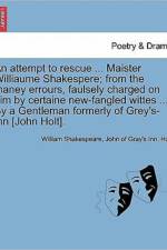 An Attempt to Rescue ... Maister Williaume Shakespere; From the Maney Errours, Faulsely Charged on Him by Certaine New-Fangled Wittes ... by a Gentleman Formerly of Grey's-Inn [John Holt]. af William Shakespeare