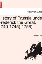 History of Prussia Under Frederick the Great. 1740-1745(-1756).