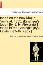 Report on the New Map of Maryland. 1835. (Engineer's Report [By J. H. Alexander].-Report of the Geologist [By J. T. Ducatel].) [With Maps.]