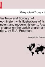 The Town and Borough of Leominster; With Illustrations of Its Ancient and Modern History ... Also, a Chapter on the Parish Church and Priory, by E. A. Freeman. af George Fyler Townsend
