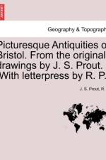 Picturesque Antiquities of Bristol. from the Original Drawings by J. S. Prout. [With Letterpress by R. P.] af R P