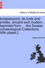 Hurstpierpoint; Its Lords and Families, Ancient and Modern ... Reprinted from ... the Sussex Archaeological Collections. [With Plates.] af William Smith Ellis