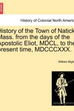 History of the Town of Natick, Mass. from the Days of the Apostolic Eliot, MDCL, to the Present Time, MDCCCXXX. af William Biglow