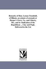 Remarks of Hon. Lyman Trumbull, of Illinois, on Seizure of Arsenals at Harper's Ferry, Va., and Liberty, Mo., and in Vindication of the Republican ... Clay and Pugh. Delivered in the Uni af Lyman Trumbull