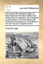 The Tryal of Sir Chaloner Ogle, Kt Rear Admiral of the Blue Before the Chief Justice of Jamaica, for an Assault on the Person of His Excellency MR Trelawney the Governor, Committed in His Own House in Spanish Town af Chaloner Ogle