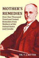 Mother's Remedies Over One Thousand Tried and Tested Remedies from Mothers of the United States and Canada - Over 1000 Pages with Original Illustrations and Indices af T. J. Ritter