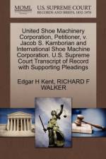 United Shoe Machinery Corporation, Petitioner, V. Jacob S. Kamborian and International Shoe Machine Corporation. U.S. Supreme Court Transcript of Record with Supporting Pleadings af Richard F Walker