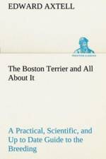 Boston Terrier and All About It A Practical, Scientific, and Up to Date Guide to the Breeding of the American Dog af Edward Axtell
