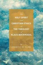 The Holy Spirit and Christian Ethics in the Theology of Klaus Bockmuehl af Annette M Glaw