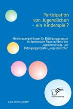 Partizipation von Jugendlichen - ein Kinderspiel? Handlungsempfehlungen fur Beteiligungsprozesse im kommunalen Raum auf Basis des Jugendforschungs- und Beteiligungsprojektes 