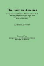 The Irish in America. Immigration, Land, Probate, Administrations, Birth, Marriage and Burial Records of the Irish in America in and About the Eighteenth Century. Excerpted from The Journal of the American Irish Historical Society af Michael J. (Professor of Anthropology O'Brien