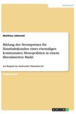 Bildung Des Strompreises Fur Haushaltskunden Eines Ehemaligen Kommunalen Monopolisten in Einem Liberalisierten Markt af Matthias Jablonski
