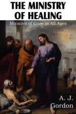 Ministry of Healing, Miracles of cure in all ages af A J Gordon