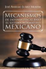 Mecanismos de Defensa Fiscal Bajo El Sistema Normativo Mexicano af Jose Anselmo Juarez Monter