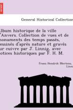 Album Historique de La Ville D'Anvers. Collection de Vues Et de Monuments Des Temps Passe S, Dessine S D'Apre S Nature Et Grave S Sur Cuivre Par J. Linnig, Avec Notices Historiques Par F. H. M. af Frans Hendrik Mertens