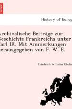 Archivalische Beitra GE Zur Geschichte Frankreichs Unter Carl IX. Mit Ammerkungen Herausgegeben Von F. W. E. af Friedrich Wilhelm Ebeling