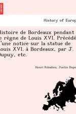 Histoire de Bordeaux Pendant Le Re Gne de Louis XVI. Pre Ce de D'Une Notice Sur La Statue de Louis XVI. a Bordeaux, Par J. Dupuy, Etc. af Henri Ribadieu