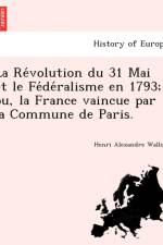 Re Volution Du 31 Mai Et Le Fe de Ralisme En 1793; Ou, La France Vaincue Par La Commune de Paris. af Henri Alexandre Wallon