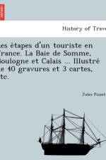 Les E Tapes D'Un Touriste En France. La Baie de Somme, Boulogne Et Calais ... Illustre de 40 Gravures Et 3 Cartes, Etc. af Jules Pizzetta
