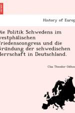 Politik Schwedens Im Westpha Lischen Friedenscongress Und Die Gru Ndung Der Schwedischen Herrschaft in Deutschland. af Clas Theodor Odhner