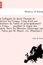 Colle Giale de Saint-Thomas-Le-Martyr-Les-Crespy. Coup D' Il Sur L'Histoire Du Valois Et Principalement de Cre Py, ... Pendant Le Re Gne Des Valois. Suivi Du Me Moire Historique Sur Le Valois Par M. Minet, Etc. (Planches.). af Paul De Fleury