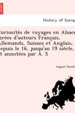Curiosite S de Voyages En Alsace Tire Es D'Auteurs Franc Ais, Allemands, Suisses Et Anglais, Depuis Le 16, Jusqu'au 19 Sie Cle, Et Annote Es Par A. S af August Stoeber