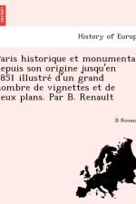 Paris Historique Et Monumental Depuis Son Origine Jusqu'en 1851 Illustre D'Un Grand Nombre de Vignettes Et de Deux Plans. Par B. Renault af B Renault