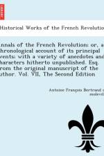 Annals of the French Revolution; Or, a Chronological Account of Its Principal Events; With a Variety of Anecdotes and Characters Hitherto Unpublished. Esq. from the Original Manuscript of the Author. Vol. VII, the Second Edition af Antoine Franc Bertrand De Moleville