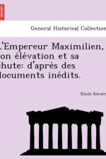 L'Empereur Maximilien, Son E Le Vation Et Sa Chute af E mile Ke ratry
