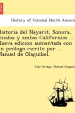 Historia del Nayarit, Sonora, Sinaloa y Ambas Californias ... Nueva Edicion Aumentada Con Un Pro LOGO Escrito Por ... Manuel de Olaguibel. af José Ortega