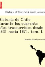 Historia de Chile durante los cuarenta años trascurridos desde 1831 hasta 1871. tom. I. af Ramó