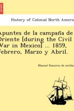 Apuntes de La Campan a de Oriente [During the Civil War in Mexico] ... 1859, Febrero, Marzo y Abril. af Manuel Ramírez de Arellano