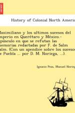 Maximiliano y Los Ultimos Sucesos del Imperio En Quere Taro y Me Xico.-Opu Sculo En Que Se Refutan Las Memorias Redactadas Por F. de Salm Salm. (Con Un Apendice Sobre Los Sucesos de Puebla ... Por D. M. Noriega, ...). af Ignacio Peza