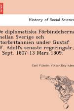 de Diplomatiska Fo Rbindelserna Mellan Sverige Och Storbritannien Under Gustaf IV. Adolfs Senaste Regeringsa R, 7 Sept. 1807-13 Mars 1809. af Carl Vilhelm Viktor Key-Aberg