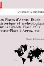 Les Places D'Arras. E Tude Historique Et Arche Ologique Sur La Grande-Place Et La Petite-Place D'Arras, Etc. af Adolphe De Cardevacque