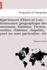 de Partement D'Eure-Et-Loir. Dictionnaire GE Ographique Des Communes, Hameaux, Fermes, Moulins, Cha Teaux, Chapelles, Ayant Un Nom Particulier, Etc af E Douard Lefe Vre