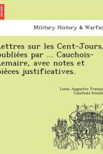 Lettres Sur Les Cent-Jours, Publie Es Par ... Cauchois-Lemaire, Avec Notes Et Pie Ces Justificatives. af Louis Augustin Franc Cauchois-Lemaire