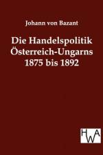 Die Handelspolitik OEsterreich-Ungarns 1875 bis 1892 af Johann Von Bazant