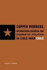 Copper Workers, International Business, and Domestic Politics in Cold War Chile af Angela (California State Los Angeles) Vergara