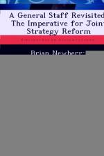 General Staff Revisited? the Imperative for Joint Strategy Reform af Brian Newberry