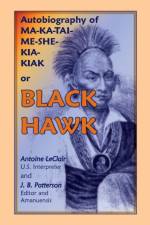 Autobiography of Ma-Ka-Tai-Me-She-Kia-Kiak, or Black Hawk, Embracing the Traditions of His Nation, Various Wars in Which He Has Been Engaged, and His af Antoine LeClair
