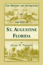 History and Antiquities of the City of St. Augustine, Florida, Founded A.D. 1565. Comprising Some of the Most Interesting Portions of the Early Hi af George R Fairbanks